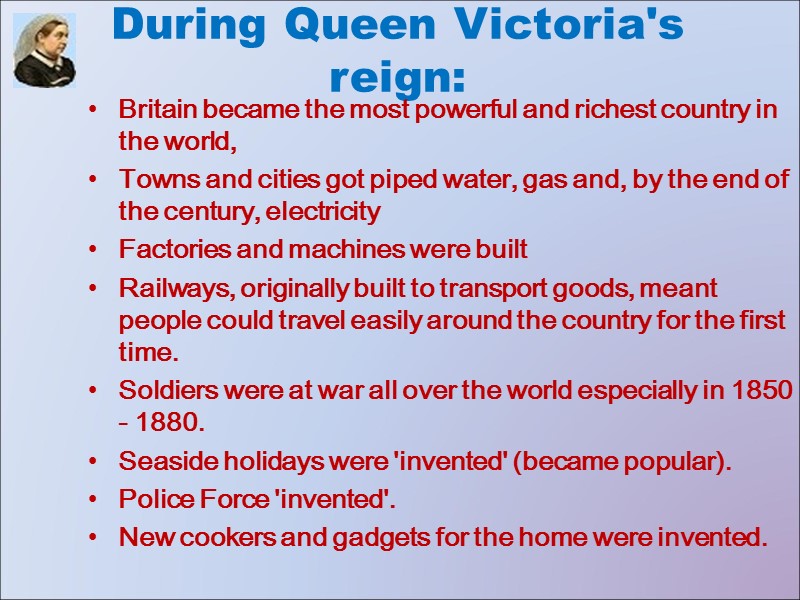 During Queen Victoria's reign: Britain became the most powerful and richest country in the